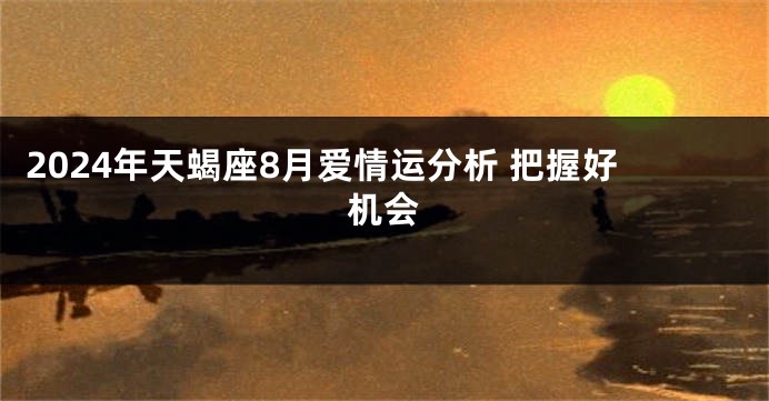 2024年天蝎座8月爱情运分析 把握好机会
