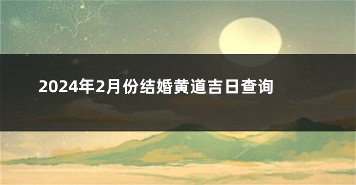 2024年2月份结婚黄道吉日查询