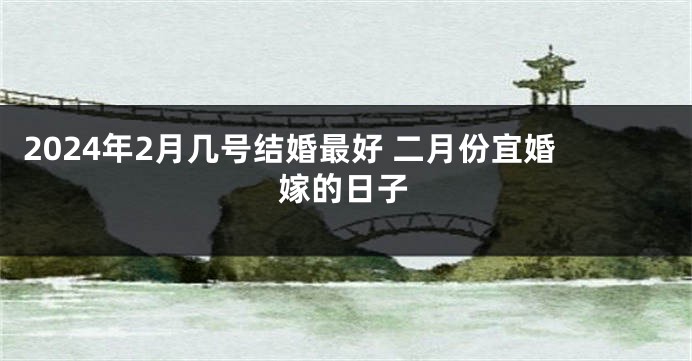 2024年2月几号结婚最好 二月份宜婚嫁的日子