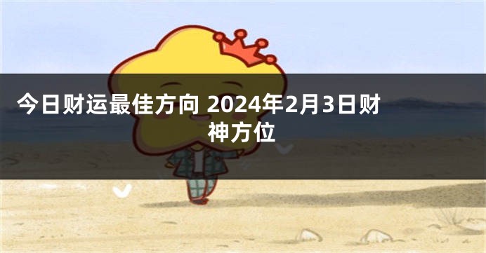 今日财运最佳方向 2024年2月3日财神方位