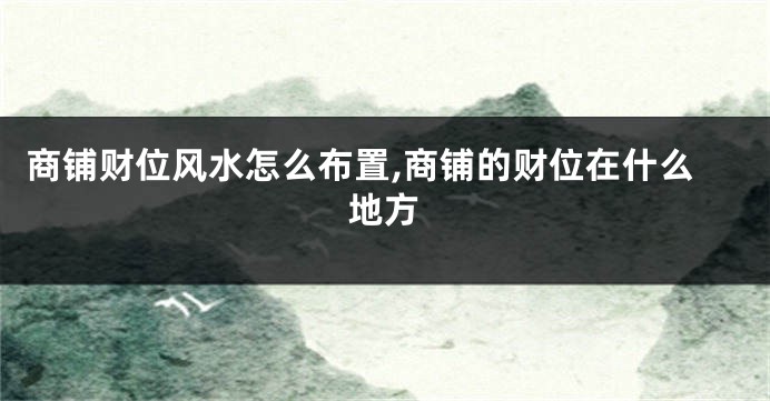 商铺财位风水怎么布置,商铺的财位在什么地方