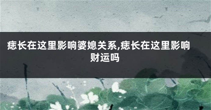 痣长在这里影响婆媳关系,痣长在这里影响财运吗