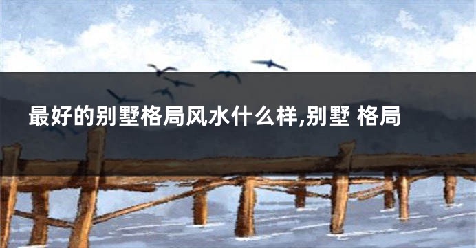 最好的别墅格局风水什么样,别墅 格局