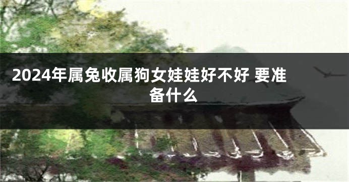 2024年属兔收属狗女娃娃好不好 要准备什么