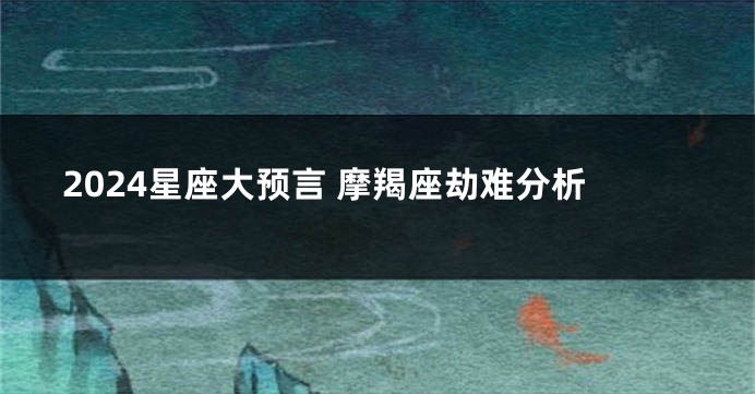 2024星座大预言 摩羯座劫难分析