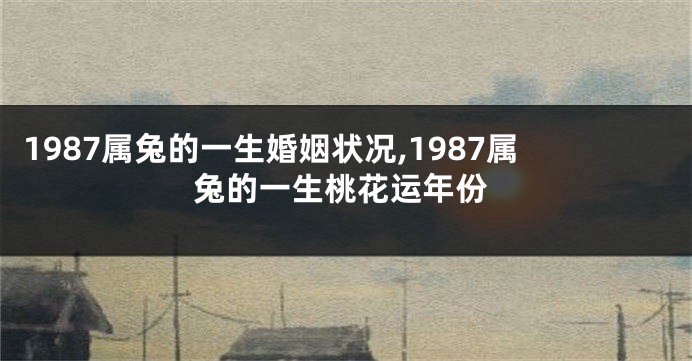 1987属兔的一生婚姻状况,1987属兔的一生桃花运年份