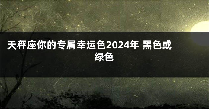 天秤座你的专属幸运色2024年 黑色或绿色