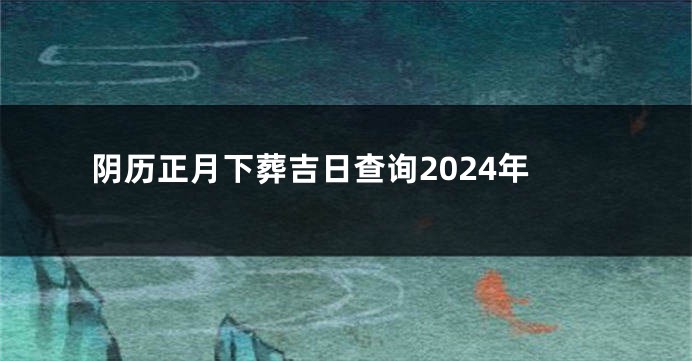 阴历正月下葬吉日查询2024年