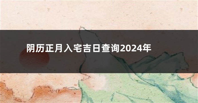 阴历正月入宅吉日查询2024年
