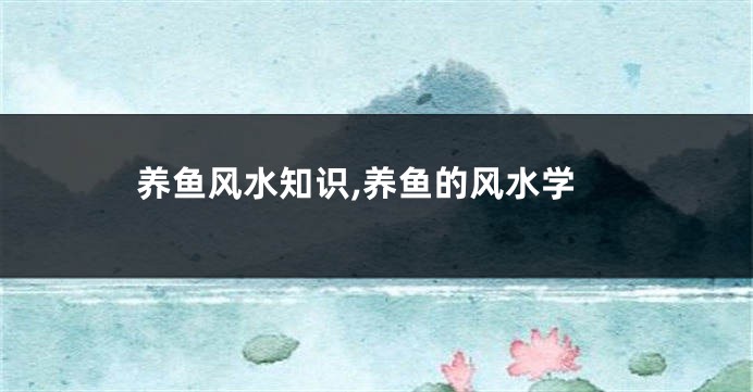 养鱼风水知识,养鱼的风水学