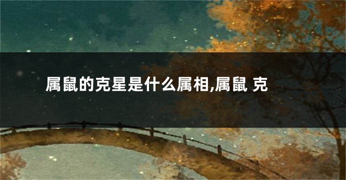 属鼠的克星是什么属相,属鼠 克