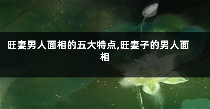 旺妻男人面相的五大特点,旺妻子的男人面相