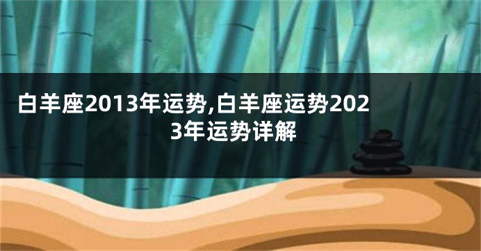 白羊座2013年运势,白羊座运势2023年运势详解