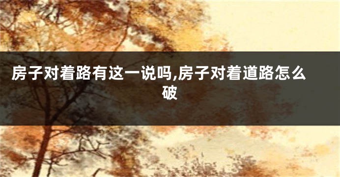 房子对着路有这一说吗,房子对着道路怎么破