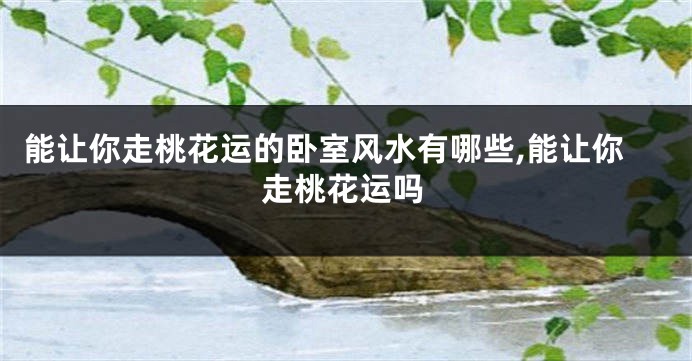 能让你走桃花运的卧室风水有哪些,能让你走桃花运吗