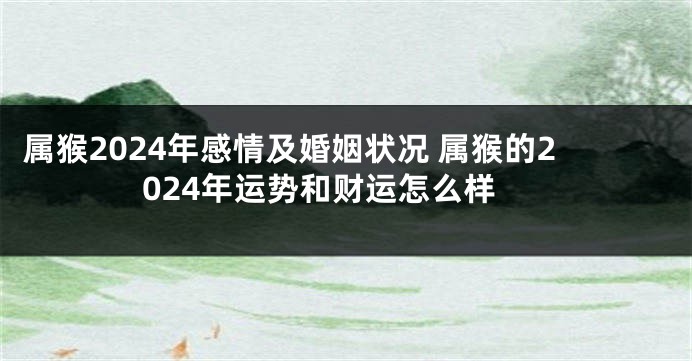 属猴2024年感情及婚姻状况 属猴的2024年运势和财运怎么样