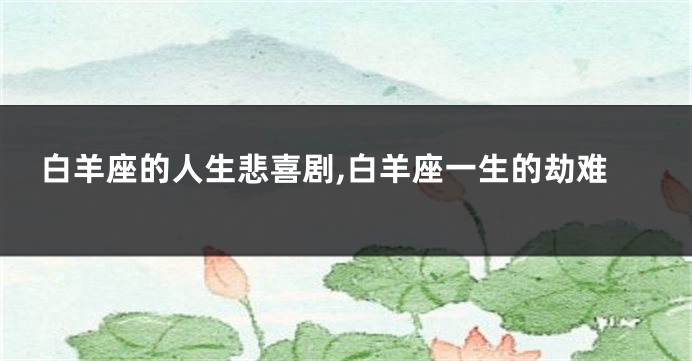 白羊座的人生悲喜剧,白羊座一生的劫难