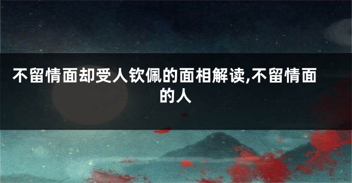 不留情面却受人钦佩的面相解读,不留情面的人