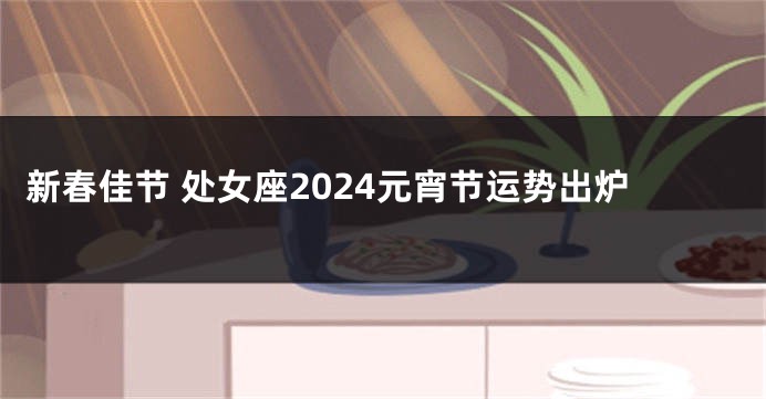 新春佳节 处女座2024元宵节运势出炉