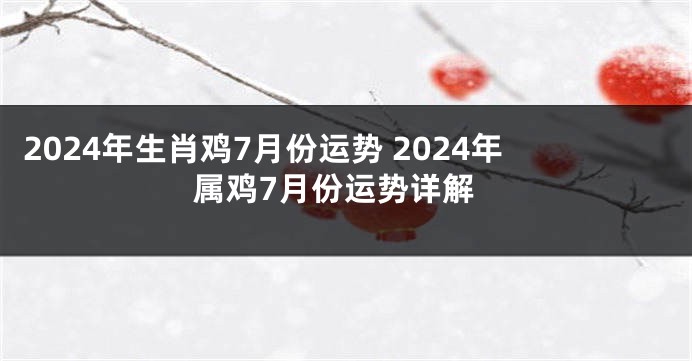 2024年生肖鸡7月份运势 2024年属鸡7月份运势详解