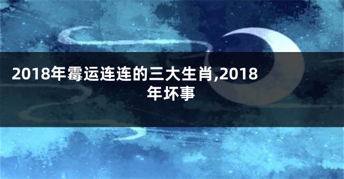 2018年霉运连连的三大生肖,2018年坏事