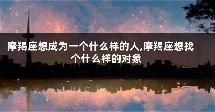 摩羯座想成为一个什么样的人,摩羯座想找个什么样的对象