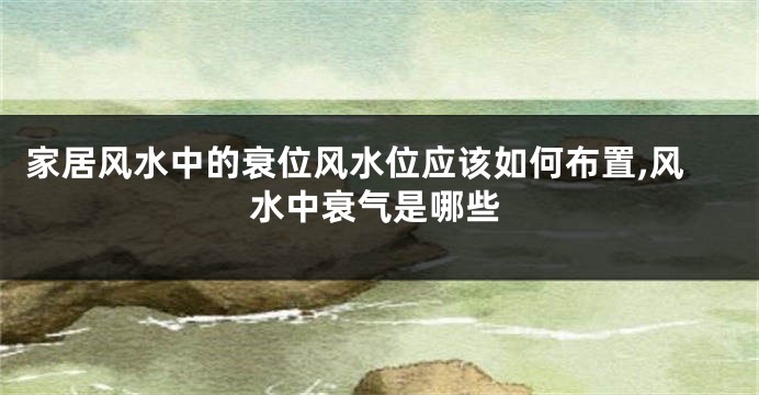 家居风水中的衰位风水位应该如何布置,风水中衰气是哪些