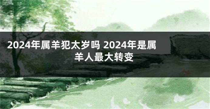 2024年属羊犯太岁吗 2024年是属羊人最大转变