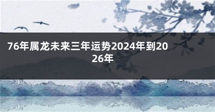 76年属龙未来三年运势2024年到2026年