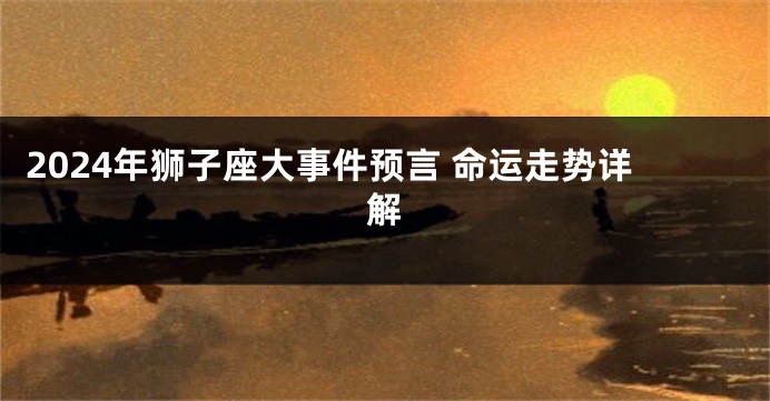 2024年狮子座大事件预言 命运走势详解