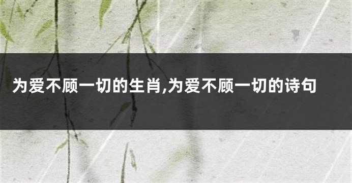 为爱不顾一切的生肖,为爱不顾一切的诗句