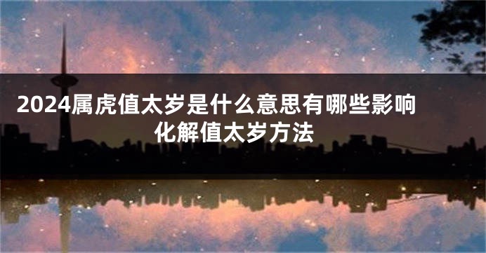 2024属虎值太岁是什么意思有哪些影响 化解值太岁方法