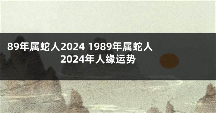 89年属蛇人2024 1989年属蛇人2024年人缘运势