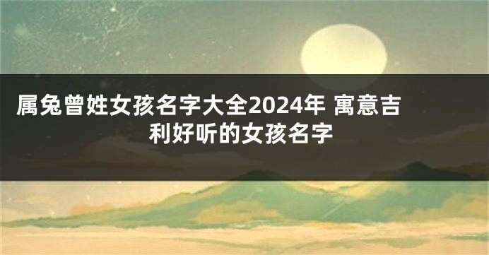 属兔曾姓女孩名字大全2024年 寓意吉利好听的女孩名字