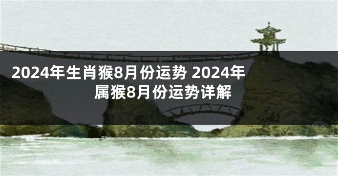 2024年生肖猴8月份运势 2024年属猴8月份运势详解