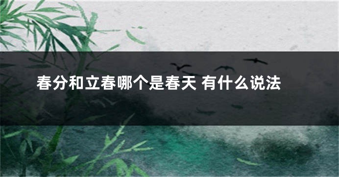 春分和立春哪个是春天 有什么说法