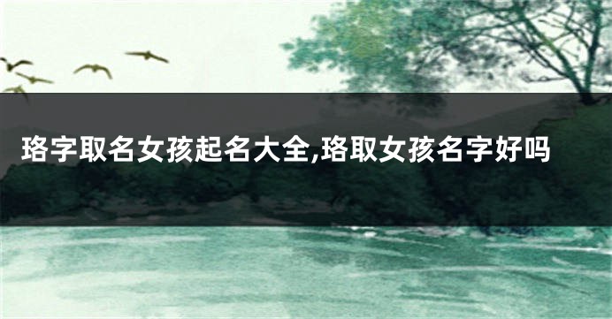 珞字取名女孩起名大全,珞取女孩名字好吗