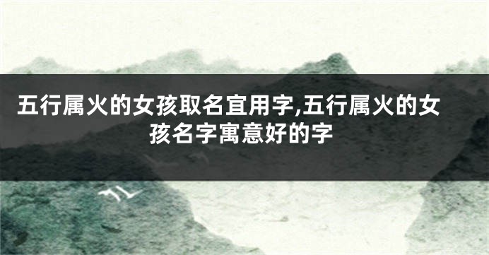 五行属火的女孩取名宜用字,五行属火的女孩名字寓意好的字