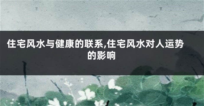 住宅风水与健康的联系,住宅风水对人运势的影响