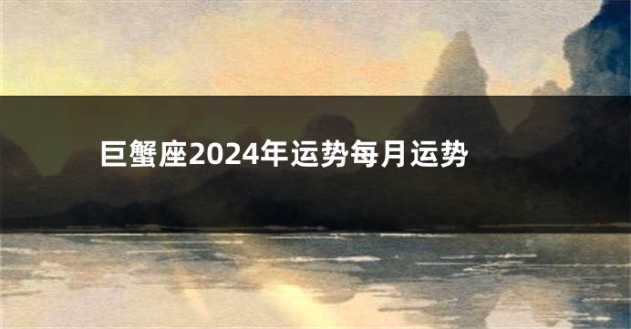巨蟹座2024年运势每月运势