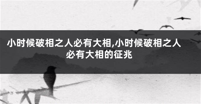 小时候破相之人必有大相,小时候破相之人必有大相的征兆