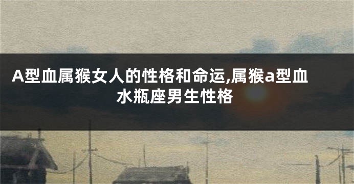 A型血属猴女人的性格和命运,属猴a型血水瓶座男生性格