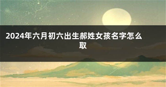 2024年六月初六出生郝姓女孩名字怎么取