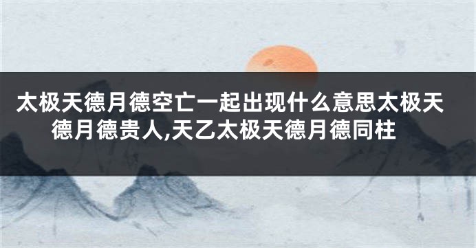 太极天德月德空亡一起出现什么意思太极天德月德贵人,天乙太极天德月德同柱