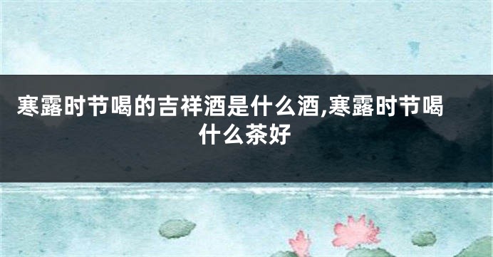 寒露时节喝的吉祥酒是什么酒,寒露时节喝什么茶好