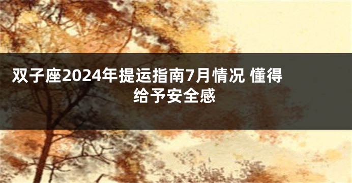 双子座2024年提运指南7月情况 懂得给予安全感