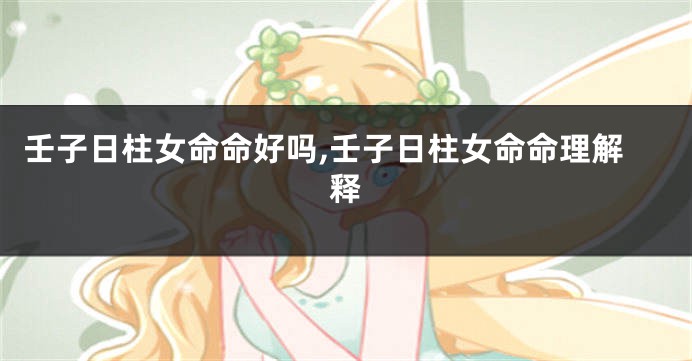 壬子日柱女命命好吗,壬子日柱女命命理解释