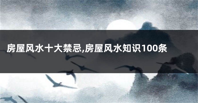 房屋风水十大禁忌,房屋风水知识100条