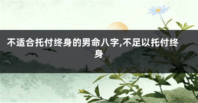 不适合托付终身的男命八字,不足以托付终身
