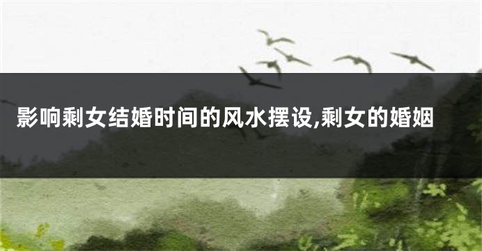 影响剩女结婚时间的风水摆设,剩女的婚姻